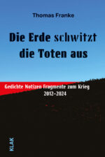 Franke, Thomas: Die Erde schwitzt die Toten aus. Gedichte Notizen Fragmente zum Krieg. 2012 – 2024
