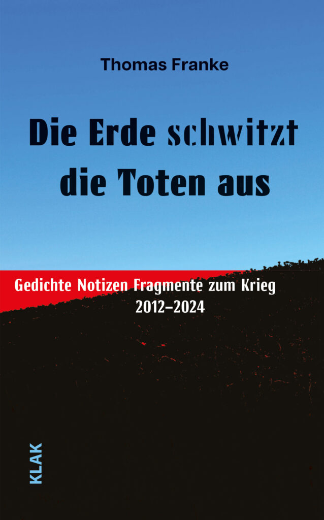 Franke, Thomas: Die Erde schwitzt die Toten aus. Gedichte Notizen Fragmente zum Krieg. 2012 - 2024